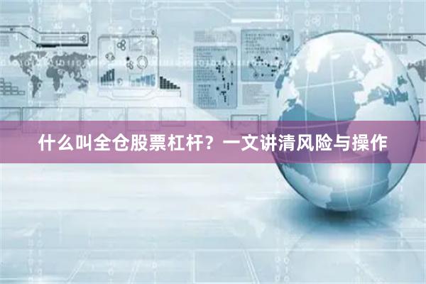 什么叫全仓股票杠杆？一文讲清风险与操作