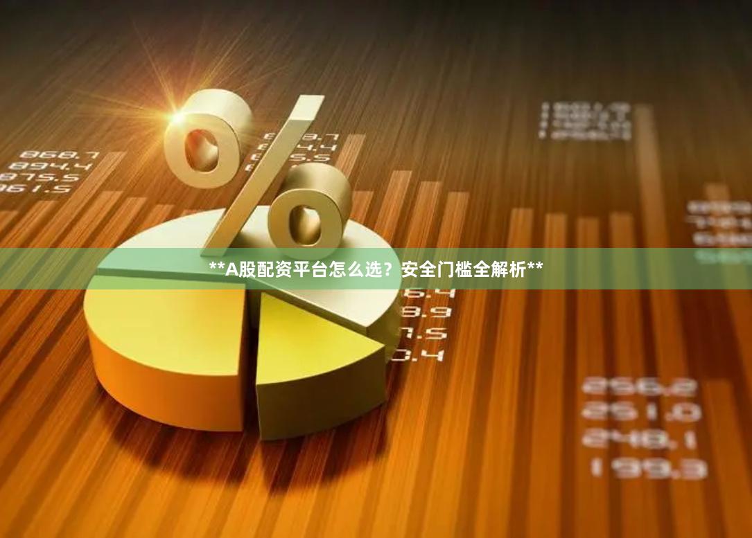 **A股配资平台怎么选？安全门槛全解析**